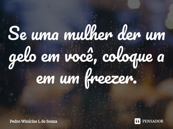 ⁠Se uma mulher der um gelo em você, coloque a em um freezer.... Frase de Pedro Winícius L de Souza.