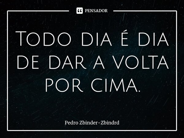 ⁠Todo dia é dia de dar a volta por cima.... Frase de Pedro Zbinder-Zbindrd.