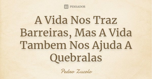 A Vida Nos Traz Barreiras, Mas A Vida Tambem Nos Ajuda A Quebralas... Frase de Pedro Zucolo.