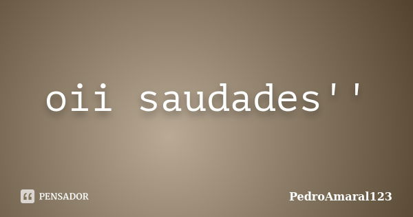 oii saudades''... Frase de PedroAmaral123.