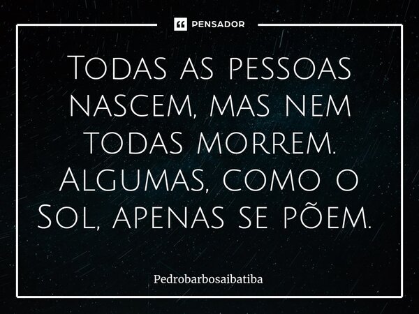 ⁠Todas as pessoas nascem, mas nem todas morrem. Algumas, como o Sol, apenas se põem. ⁠... Frase de pedrobarbosaibatiba.