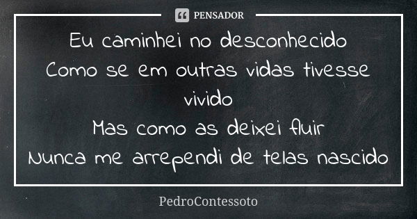 Eu caminhei no desconhecido Como se em outras vidas tivesse vivido Mas como as deixei fluir Nunca me arrependi de telas nascido... Frase de PedroContessoto.