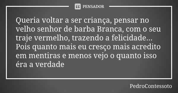 Queria voltar a ser criança, pensar no velho senhor de barba Branca, com o seu traje vermelho, trazendo a felicidade... Pois quanto mais eu cresço mais acredito... Frase de PedroContessoto.