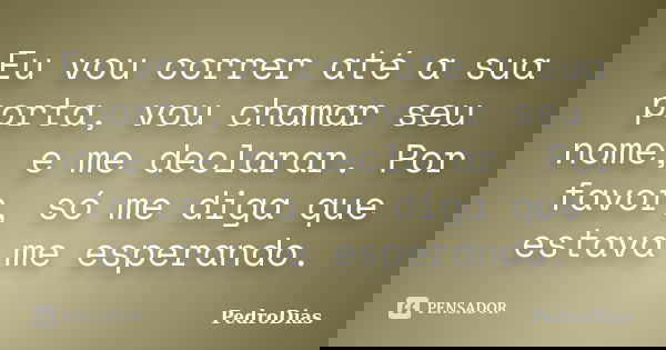 Eu vou correr até a sua porta, vou chamar seu nome, e me declarar. Por favor, só me diga que estava me esperando.... Frase de PedroDias.