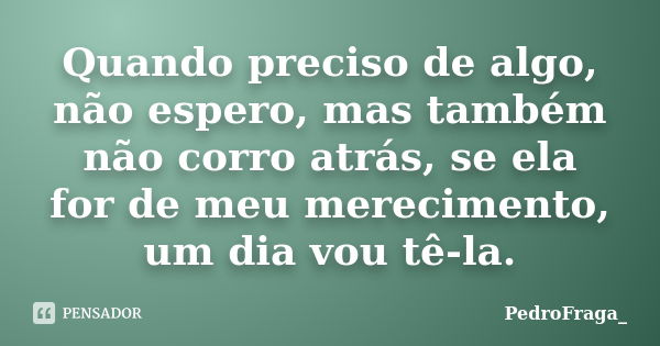 Quando preciso de algo, não espero, mas também não corro atrás, se ela for de meu merecimento, um dia vou tê-la.... Frase de PedroFraga_.