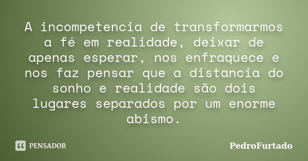 A incompetencia de transformarmos a fé em realidade, deixar de apenas esperar, nos enfraquece e nos faz pensar que a distancia do sonho e realidade são dois lug... Frase de PedroFurtado.