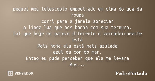 peguei meu telescopio empoeirado em cima do guarda roupa corri para a janela apreciar a linda lua que nos banha com sua ternura. Tal que hoje me parece diferent... Frase de PedroFurtado.