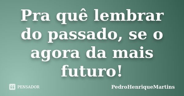 Pra quê lembrar do passado, se o agora da mais futuro!... Frase de PedroHenriqueMartins.