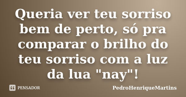 Queria ver teu sorriso bem de perto, só pra comparar o brilho do teu sorriso com a luz da lua "nay"!... Frase de PedroHenriqueMartins.