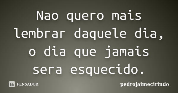 Nao quero mais lembrar daquele dia, o dia que jamais sera esquecido.... Frase de PedroJaimeCirindo.