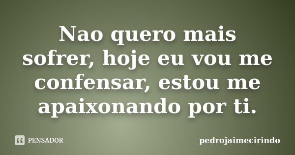 Nao quero mais sofrer, hoje eu vou me confensar, estou me apaixonando por ti.... Frase de pedrojaimecirindo.