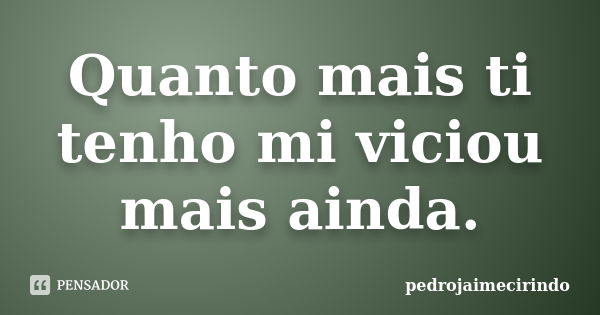 Quanto mais ti tenho mi viciou mais ainda.... Frase de PedroJaimeCirindo.