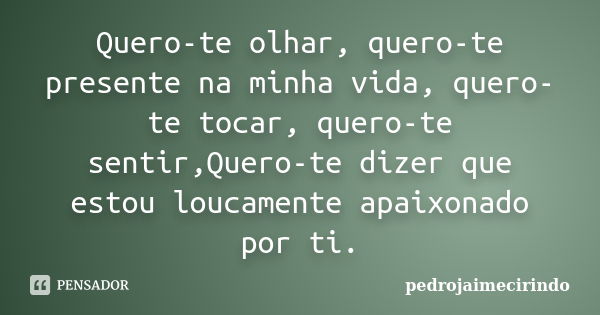 Quero-te olhar, quero-te presente na minha vida, quero-te tocar, quero-te sentir,Quero-te dizer que estou loucamente apaixonado por ti.... Frase de pedrojaimecirindo.