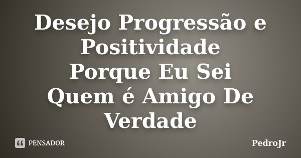 Desejo Progressão e Positividade Porque Eu Sei Quem é Amigo De Verdade... Frase de PedroJr.