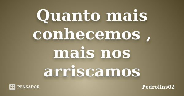 Quanto mais conhecemos , mais nos arriscamos... Frase de Pedrolins02.