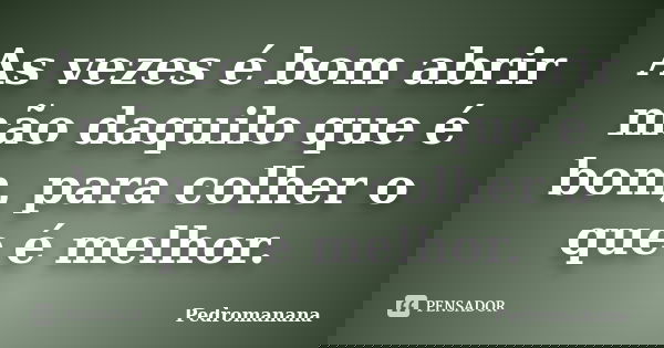 As vezes é bom abrir mão daquilo que é bom, para colher o que é melhor.... Frase de Pedromanana.