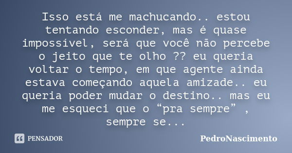 Isso está me machucando.. estou tentando esconder, mas é quase impossível, será que você não percebe o jeito que te olho ?? eu queria voltar o tempo, em que age... Frase de PedroNascimento.