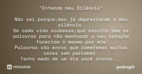 "Entenda meu Silêncio" Não sei porque,mas já depreciaram o meu silêncio Se cada vida soubesse,que escolho bem as palavras para não machucar o seu cora... Frase de pedropfr.