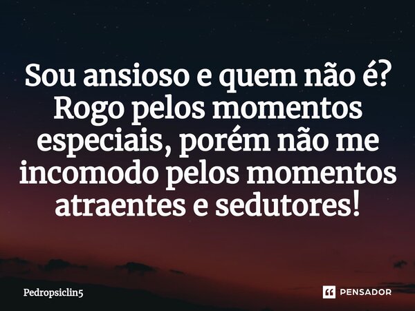 ⁠Sou ansioso e quem não é? Rogo pelos momentos especiais, porém não me incomodo pelos momentos atraentes e sedutores!... Frase de Pedropsiclin5.