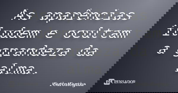As aparências iludem e ocultam a grandeza da alma.... Frase de PedroRegina.