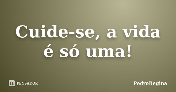 Cuide-se, a vida é só uma!... Frase de PedroRegina.