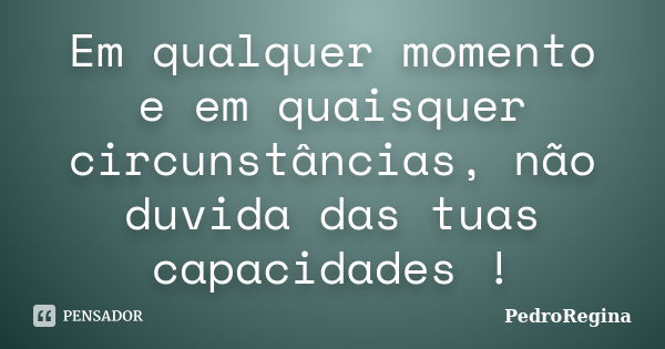 Em qualquer momento e em quaisquer circunstâncias, não duvida das tuas capacidades !... Frase de PedroRegina.