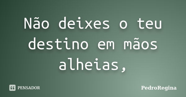 Não deixes o teu destino em mãos alheias,... Frase de PedroRegina.