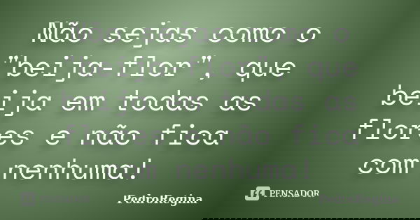 Não sejas como o "beija-flor", que beija em todas as flores e não fica com nenhuma!... Frase de PedroRegina.