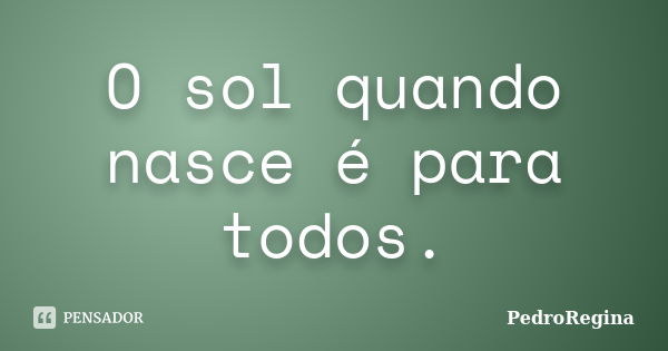 O sol quando nasce é para todos.... Frase de PedroRegina.