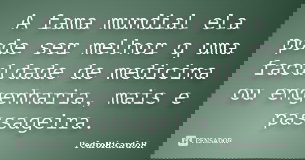 A fama mundial ela pode ser melhor q uma faculdade de medicina ou engenharia, mais e passageira.... Frase de PedroRicardoR.