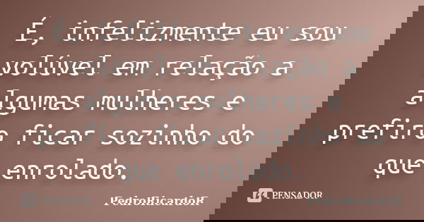 É, infelizmente eu sou volúvel em relação a algumas mulheres e prefiro ficar sozinho do que enrolado.... Frase de PedroRicardoR.