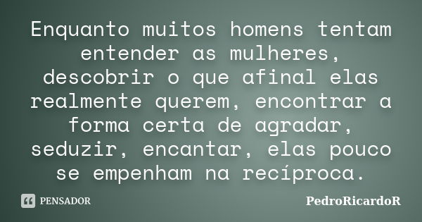 Enquanto muitos homens tentam entender as mulheres, descobrir o que afinal elas realmente querem, encontrar a forma certa de agradar, seduzir, encantar, elas po... Frase de PedroRicardoR.