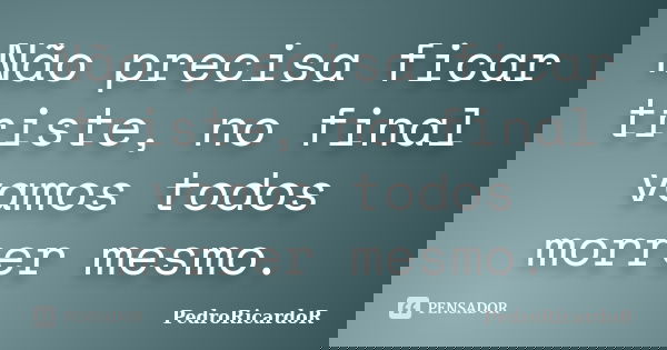 Não precisa ficar triste, no final vamos todos morrer mesmo.... Frase de PedroRicardoR.
