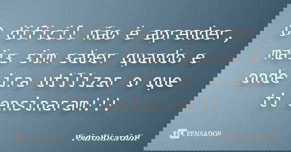 O difícil não é aprender, mais sim saber quando e onde ira utilizar o que ti ensinaram!!!... Frase de PedroRicardoR.