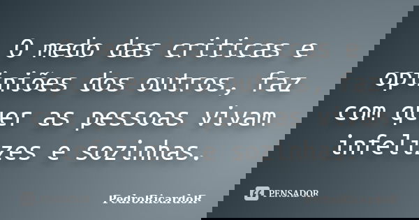 O medo das criticas e opiniões dos outros, faz com quer as pessoas vivam infelizes e sozinhas.... Frase de PedroRicardoR.