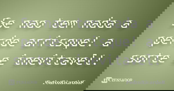 Se nao tem nada a perde arrisque! a sorte e inevitavel!... Frase de PedroRicardoR.
