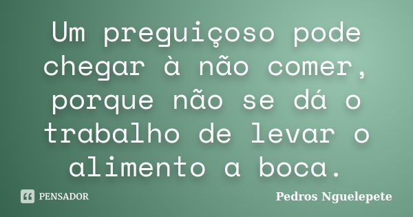 Um preguiçoso pode chegar à não comer, porque não se dá o trabalho de levar o alimento a boca.... Frase de Pedros Nguelepete.