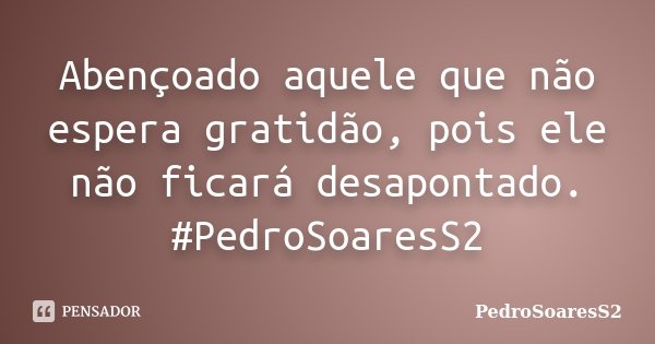 Abençoado aquele que não espera gratidão, pois ele não ficará desapontado. ‪#‎PedroSoaresS2‬... Frase de PedroSoaresS2.