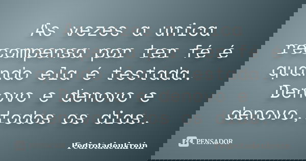 As vezes a unica recompensa por ter fé é quando ela é testada. Denovo e denovo e denovo,todos os dias.... Frase de PedroTadeuKrein.