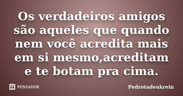 Os verdadeiros amigos são aqueles que quando nem você acredita mais em si mesmo,acreditam e te botam pra cima.... Frase de PedroTadeuKrein.