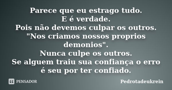 Parece que eu estrago tudo. E é verdade. Pois não devemos culpar os outros. "Nos criamos nossos proprios demonios". Nunca culpe os outros. Se alguem t... Frase de PedroTadeuKrein.