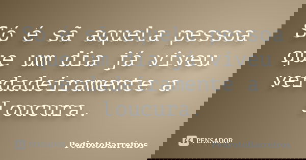 Só é sã aquela pessoa que um dia já viveu verdadeiramente a loucura.... Frase de PedrotoBarreiros.