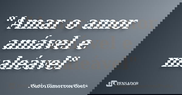 "Amar o amor amável e maleável"... Frase de PedroTomorrowPoets.