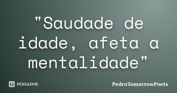 "Saudade de idade, afeta a mentalidade"... Frase de PedroTomorrowPoets.