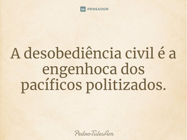 ⁠A desobediência civil é a engenhoca dos pacíficos politizados.... Frase de PedroTulesAm.