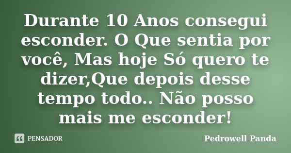 Durante 10 Anos consegui esconder. O Que sentia por você, Mas hoje Só quero te dizer,Que depois desse tempo todo.. Não posso mais me esconder!... Frase de Pedrowell Panda.