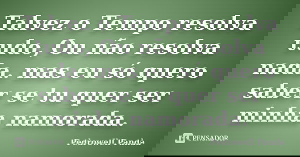Talvez o Tempo resolva tudo, Ou não resolva nada. mas eu só quero saber se tu quer ser minha namorada.... Frase de Pedrowell Panda.
