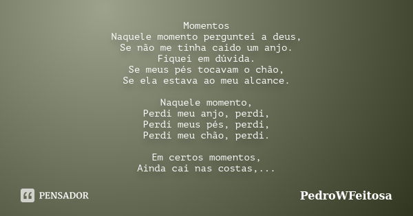 Momentos Naquele momento perguntei a deus, Se não me tinha caído um anjo. Fiquei em dúvida. Se meus pés tocavam o chão, Se ela estava ao meu alcance. Naquele mo... Frase de PedroWFeitosa.