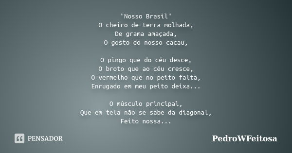 "Nosso Brasil" O cheiro de terra molhada, De grama amaçada, O gosto do nosso cacau, O pingo que do céu desce, O broto que ao céu cresce, O vermelho qu... Frase de PedroWFeitosa.