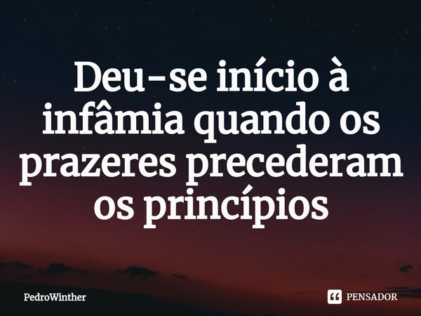 ⁠Deu-se início à infâmia quando os prazeres precederam os princípios... Frase de PedroWinther.